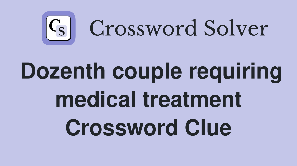 Dozenth couple requiring medical treatment Crossword Clue
