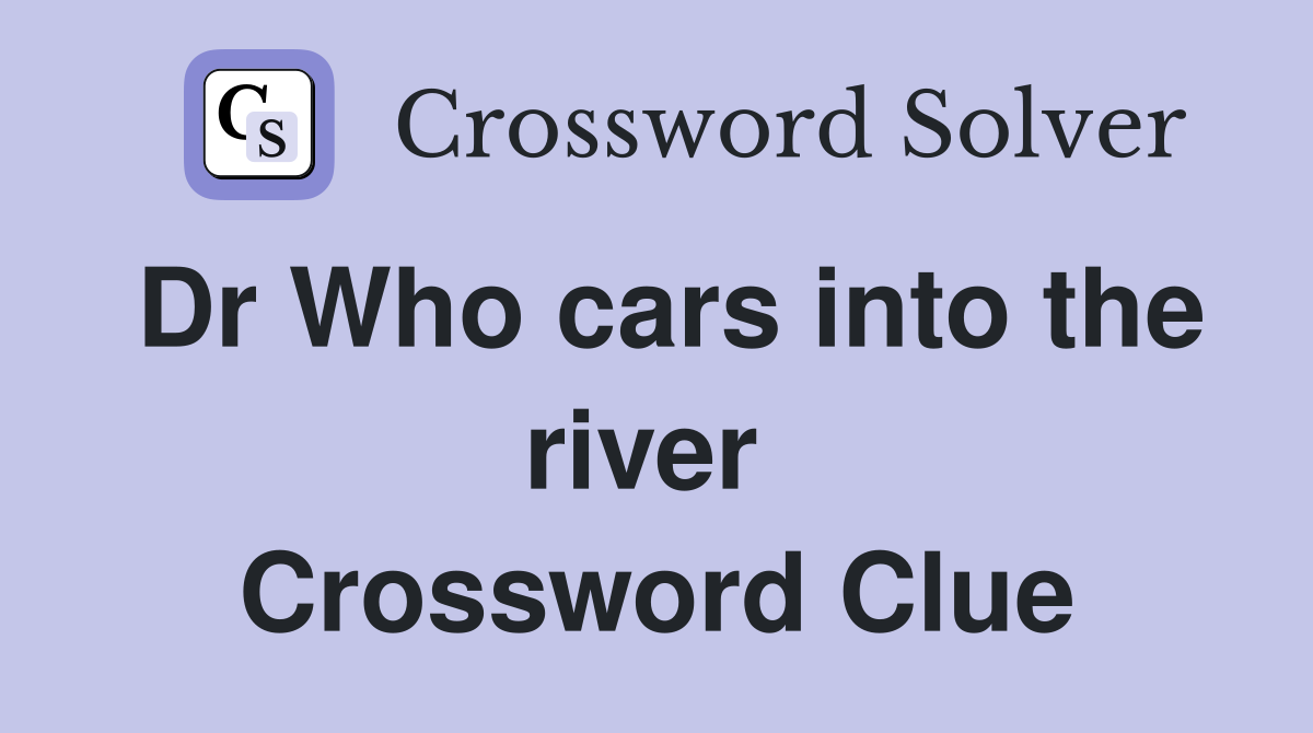 Dr Who cars into the river  Crossword Clue