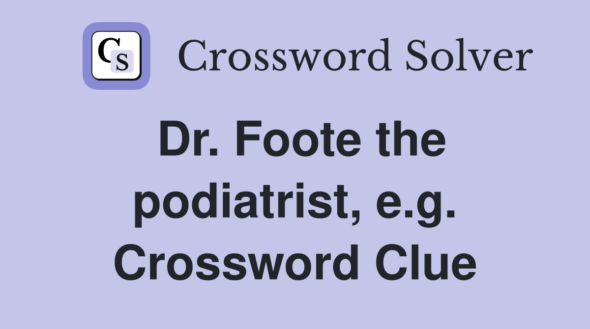 Dr. Foote the podiatrist, e.g. Crossword Clue