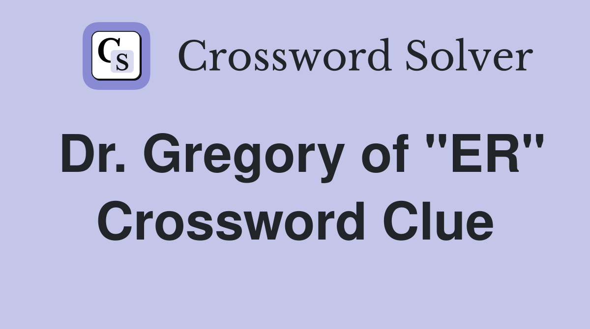 Dr. Gregory of "ER" Crossword Clue