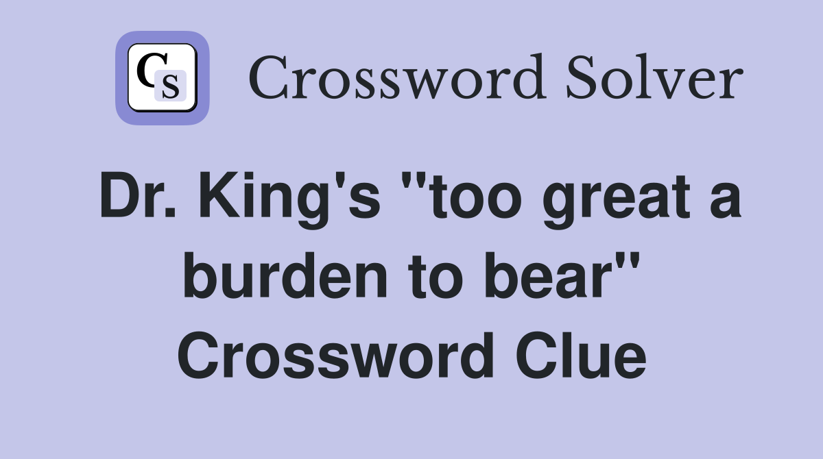 Dr. King's "too great a burden to bear" Crossword Clue