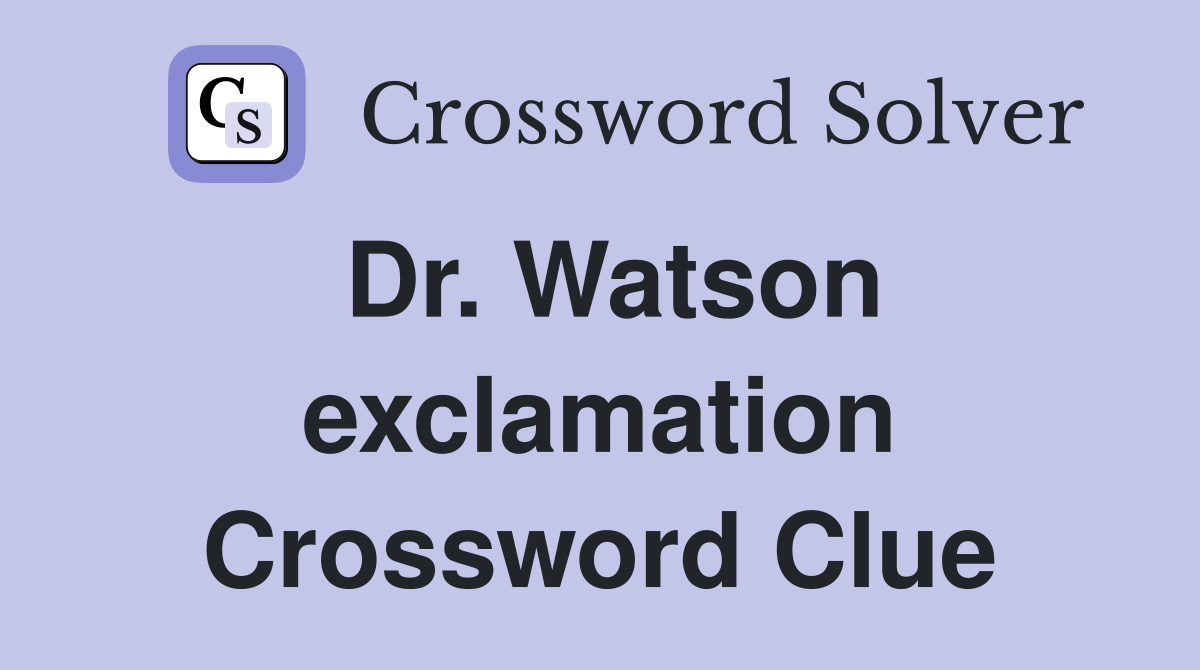 Dr. Watson exclamation Crossword Clue