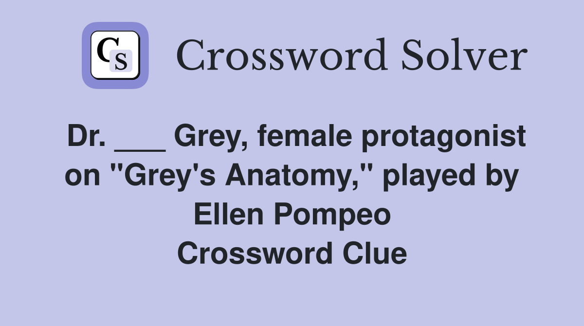 Dr. ___ Grey, female protagonist on "Grey's Anatomy," played by Ellen Pompeo Crossword Clue