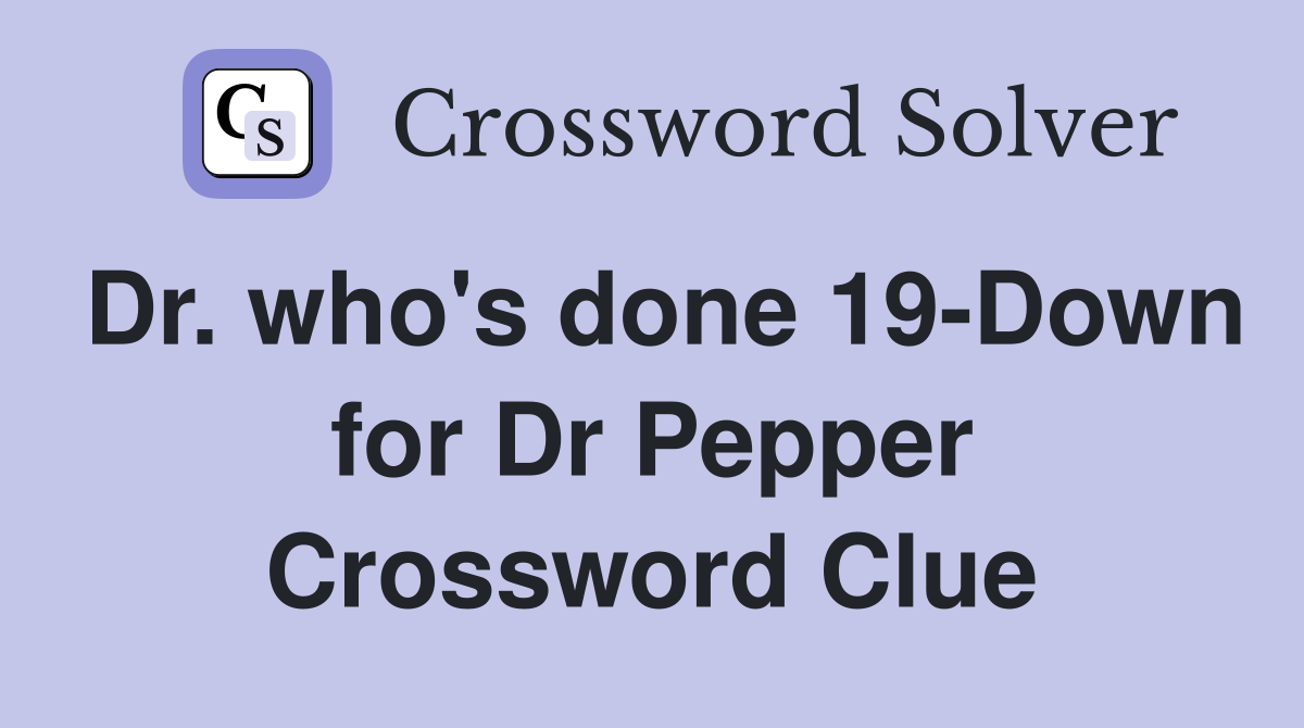 Dr. who's done 19-Down for Dr Pepper Crossword Clue