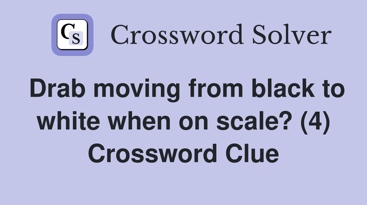 Drab moving from black to white when on scale? (4) Crossword Clue