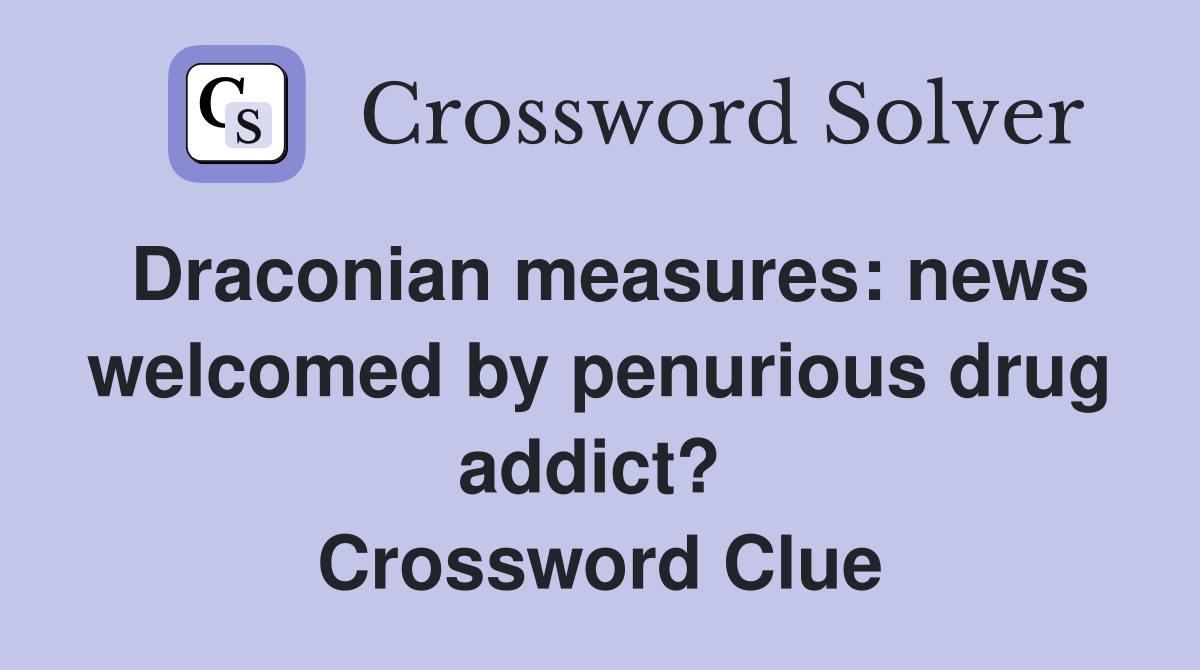 Draconian measures: news welcomed by penurious drug addict?  Crossword Clue