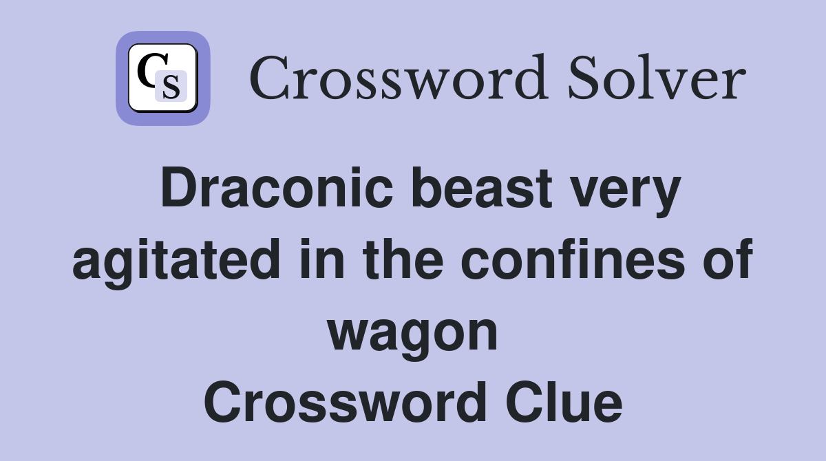 Draconic beast very agitated in the confines of wagon Crossword Clue