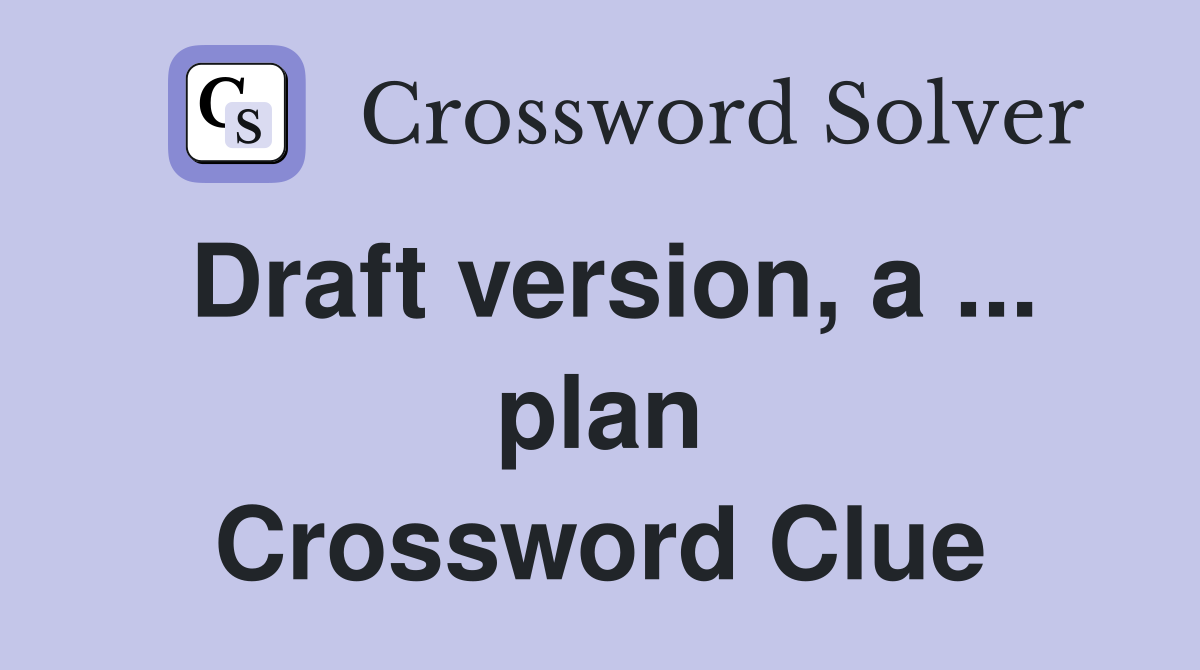 Draft version, a ... plan Crossword Clue
