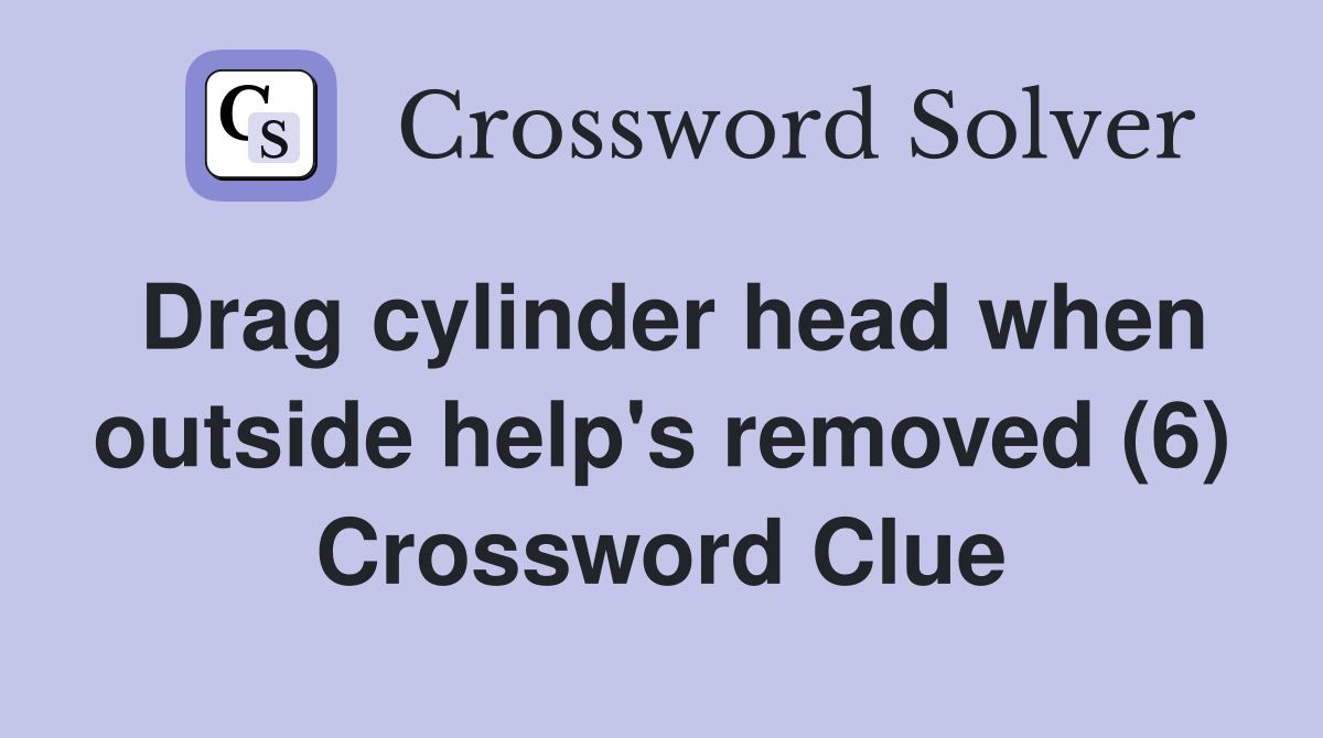 Drag cylinder head when outside help's removed (6) Crossword Clue
