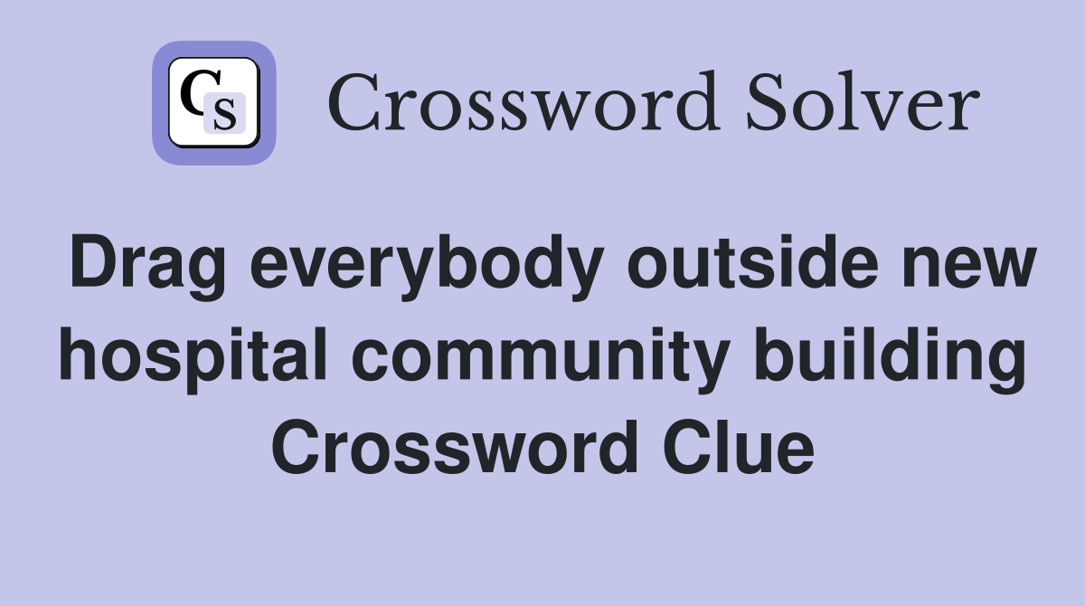 Drag everybody outside new hospital community building Crossword Clue