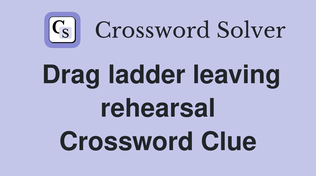 Drag ladder leaving rehearsal Crossword Clue