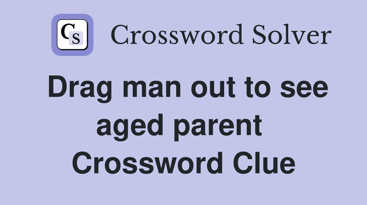 Drag man out to see aged parent  Crossword Clue