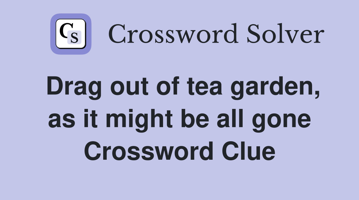 Drag out of tea garden, as it might be all gone Crossword Clue
