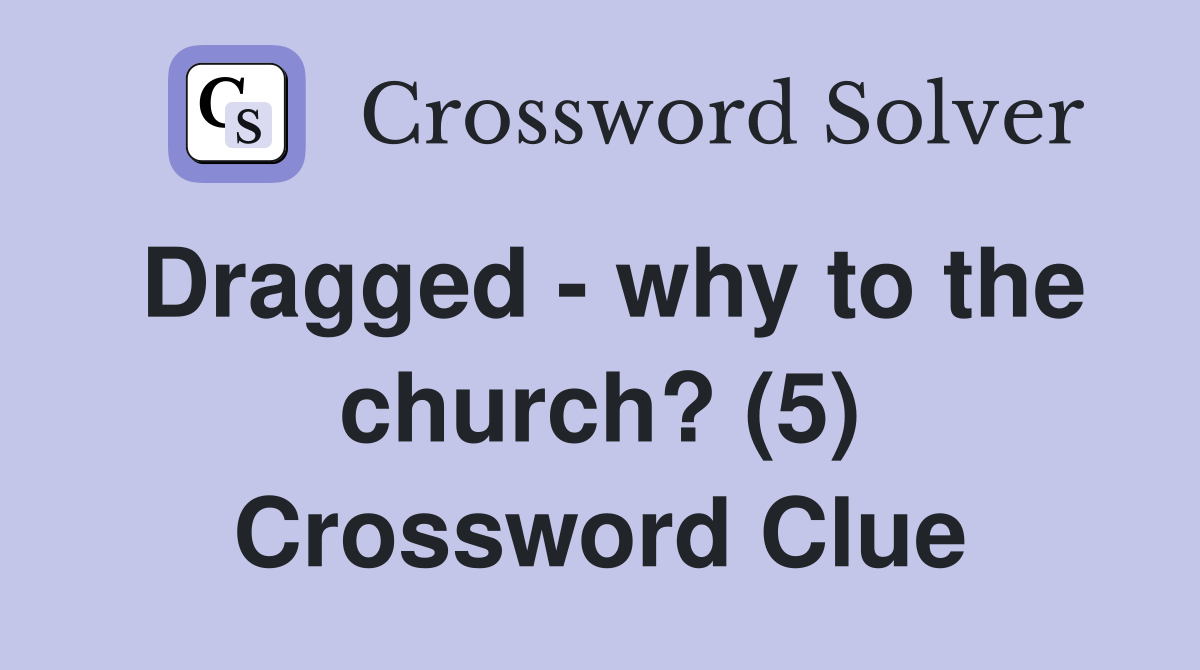 Dragged - why to the church? (5) Crossword Clue