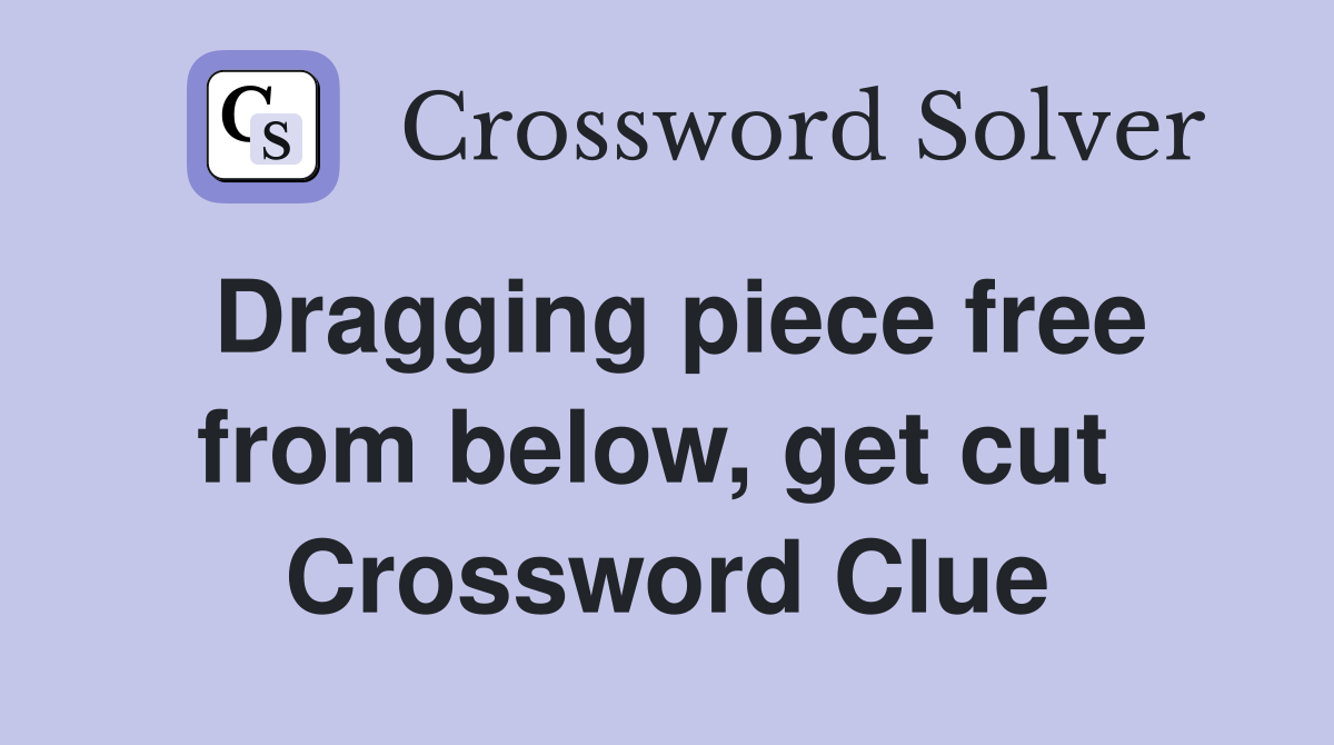 Dragging piece free from below, get cut  Crossword Clue