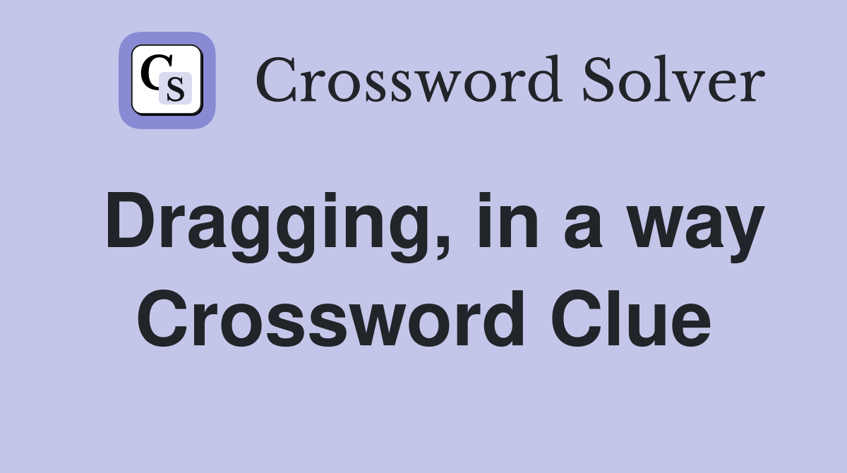 Dragging, in a way Crossword Clue