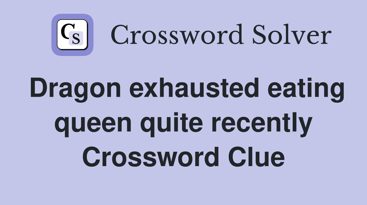 Dragon exhausted eating queen quite recently Crossword Clue