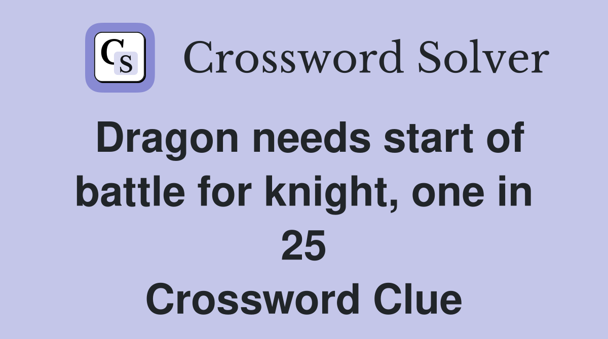 Dragon needs start of battle for knight, one in 25 Crossword Clue