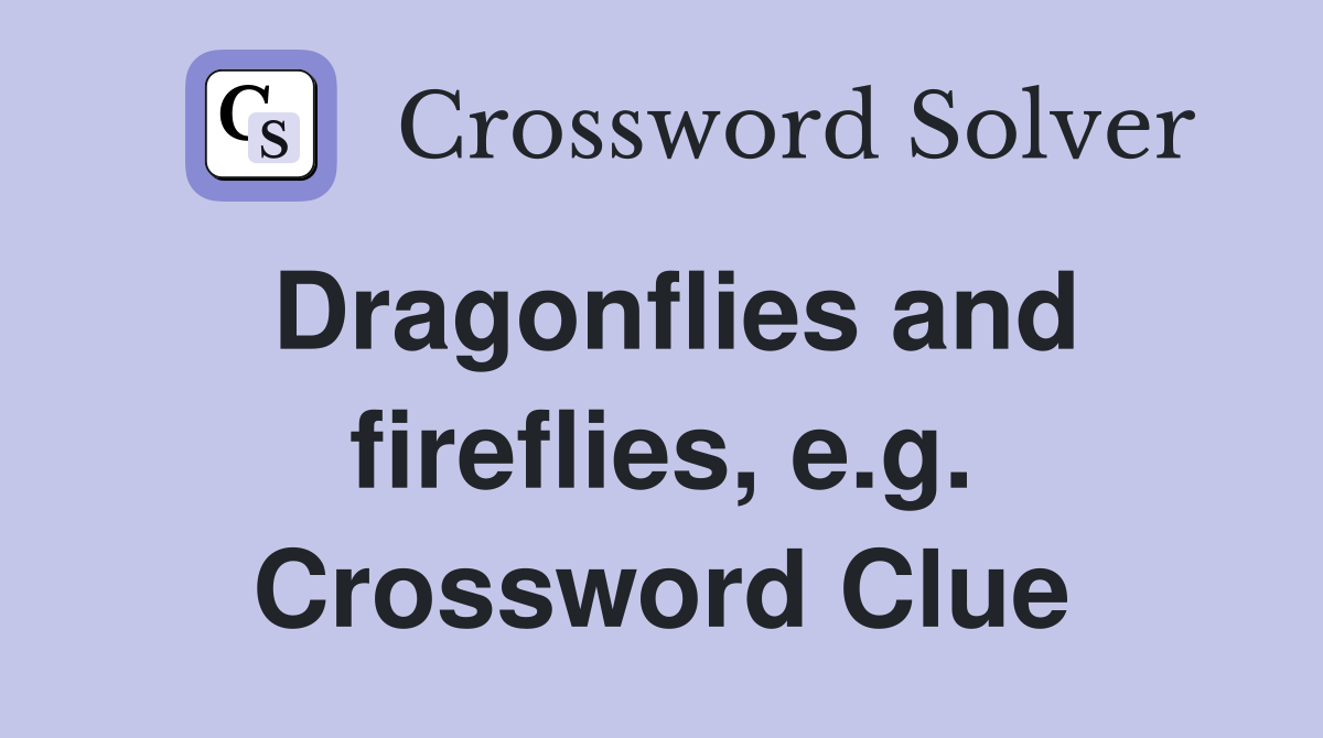 Dragonflies and fireflies, e.g. Crossword Clue