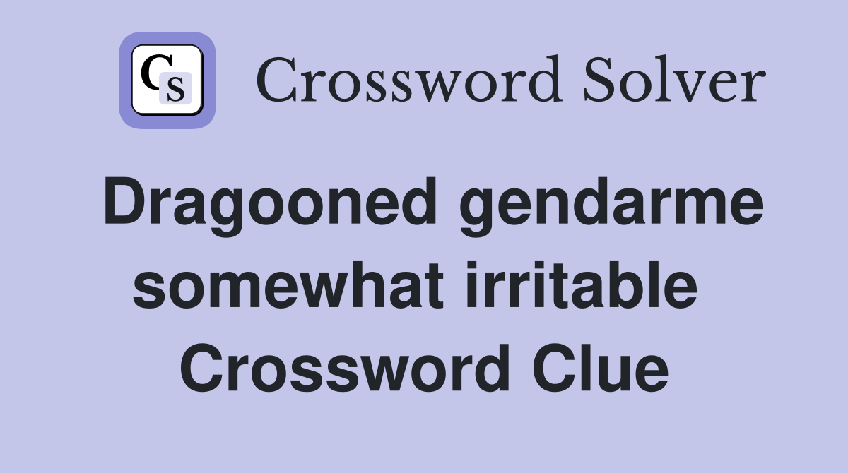 Dragooned gendarme somewhat irritable  Crossword Clue