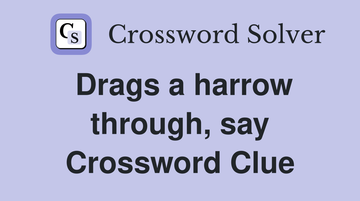 Drags a harrow through, say Crossword Clue