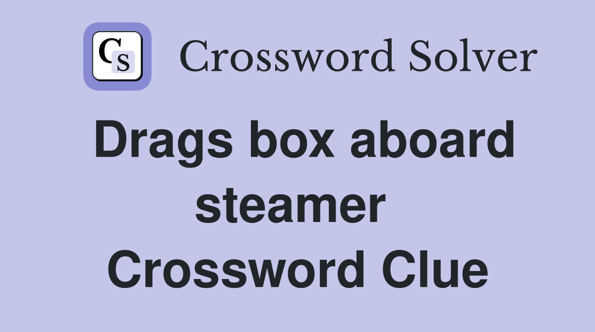 Drags box aboard steamer  Crossword Clue