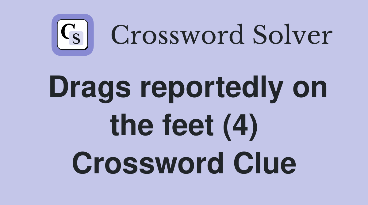 Drags reportedly on the feet (4) Crossword Clue