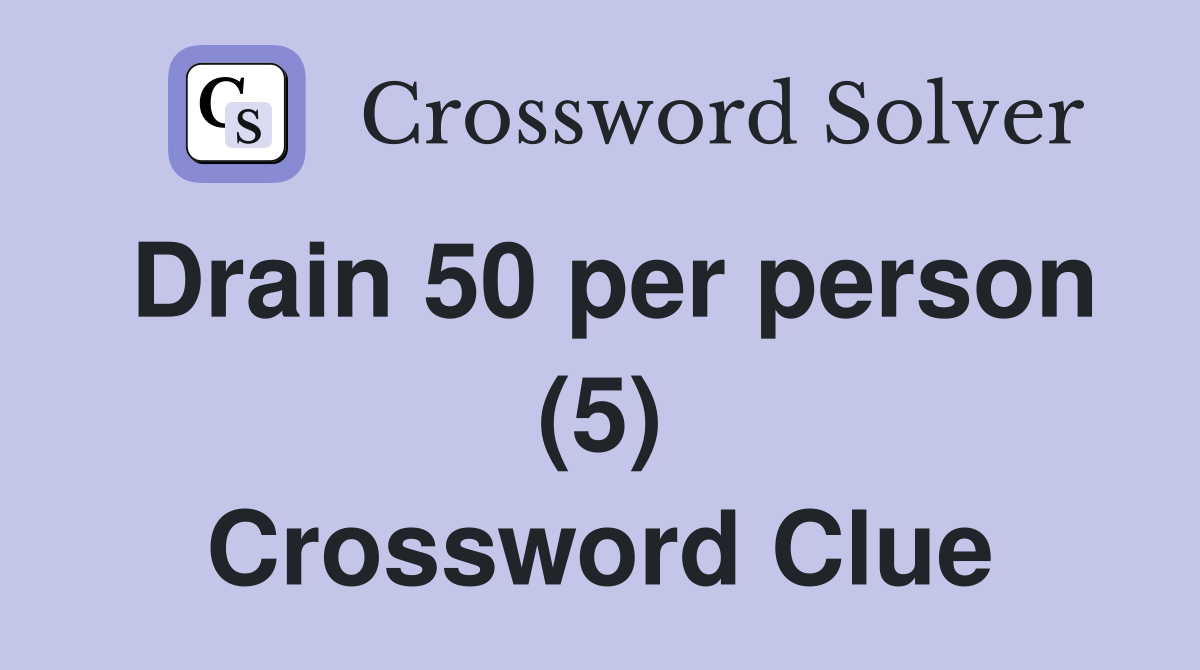Drain 50 per person (5) Crossword Clue