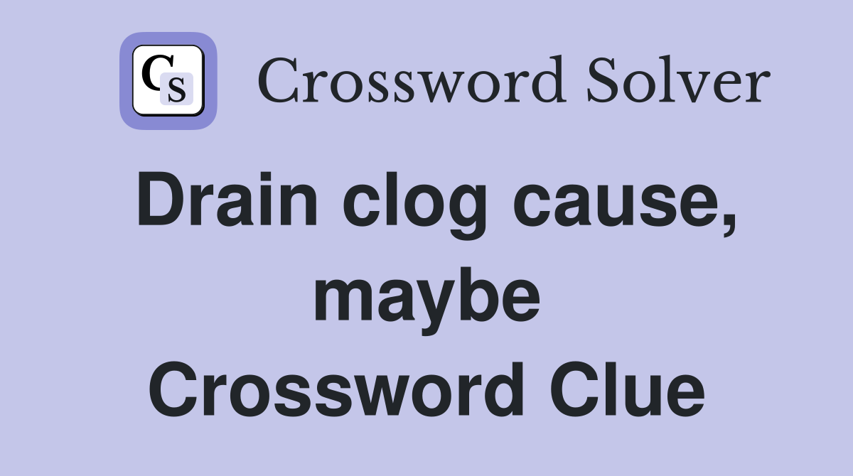Drain clog cause, maybe Crossword Clue
