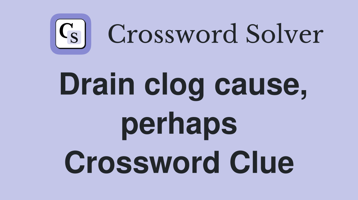 Drain clog cause, perhaps Crossword Clue