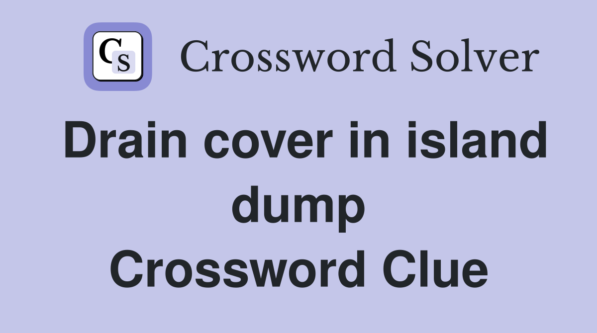 Drain cover in island dump Crossword Clue