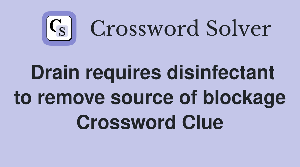 Drain requires disinfectant to remove source of blockage Crossword Clue