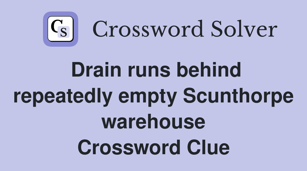 Drain runs behind repeatedly empty Scunthorpe warehouse Crossword Clue