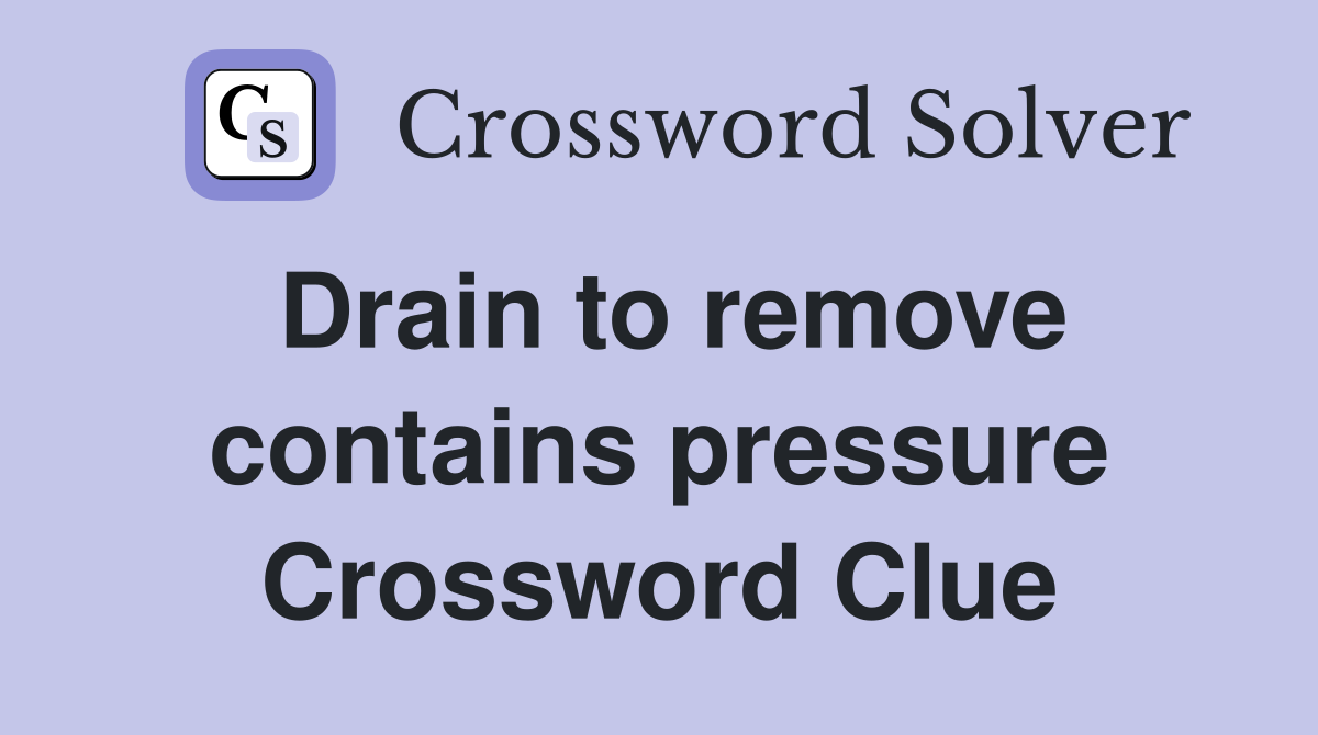 Drain to remove contains pressure Crossword Clue