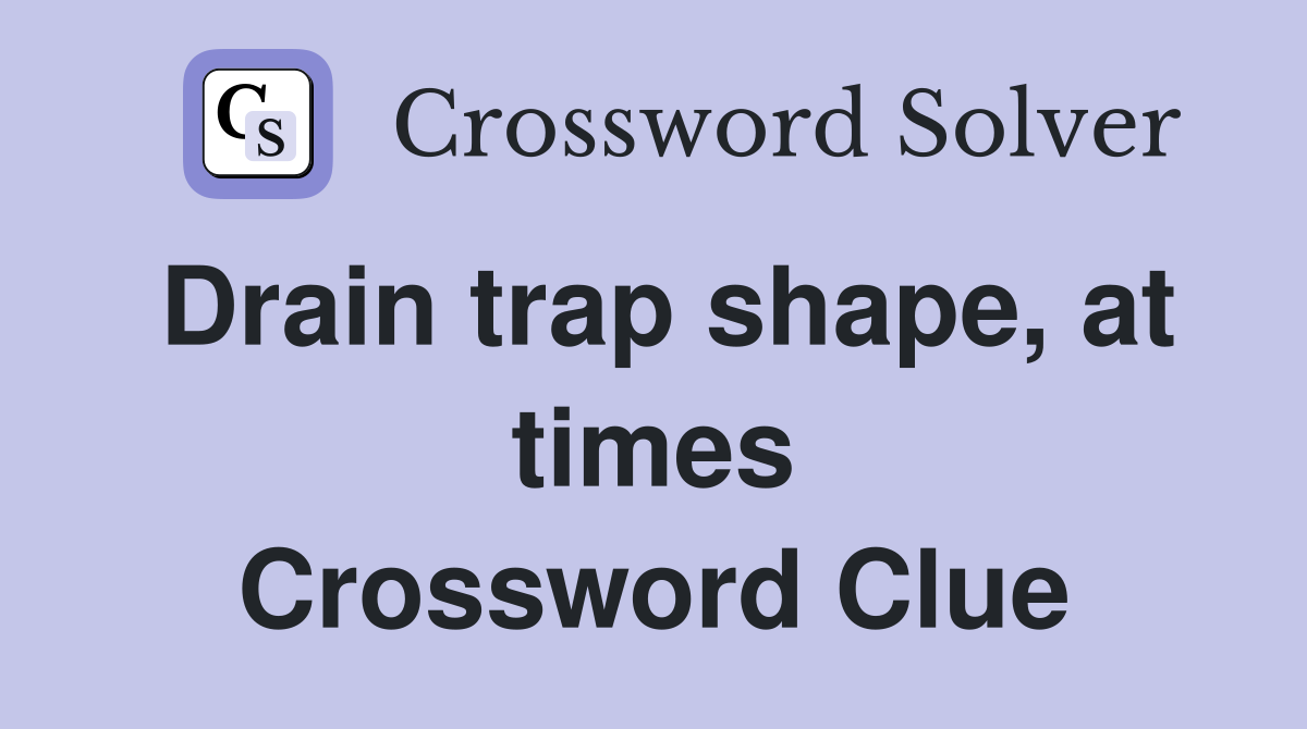 Drain trap shape, at times Crossword Clue