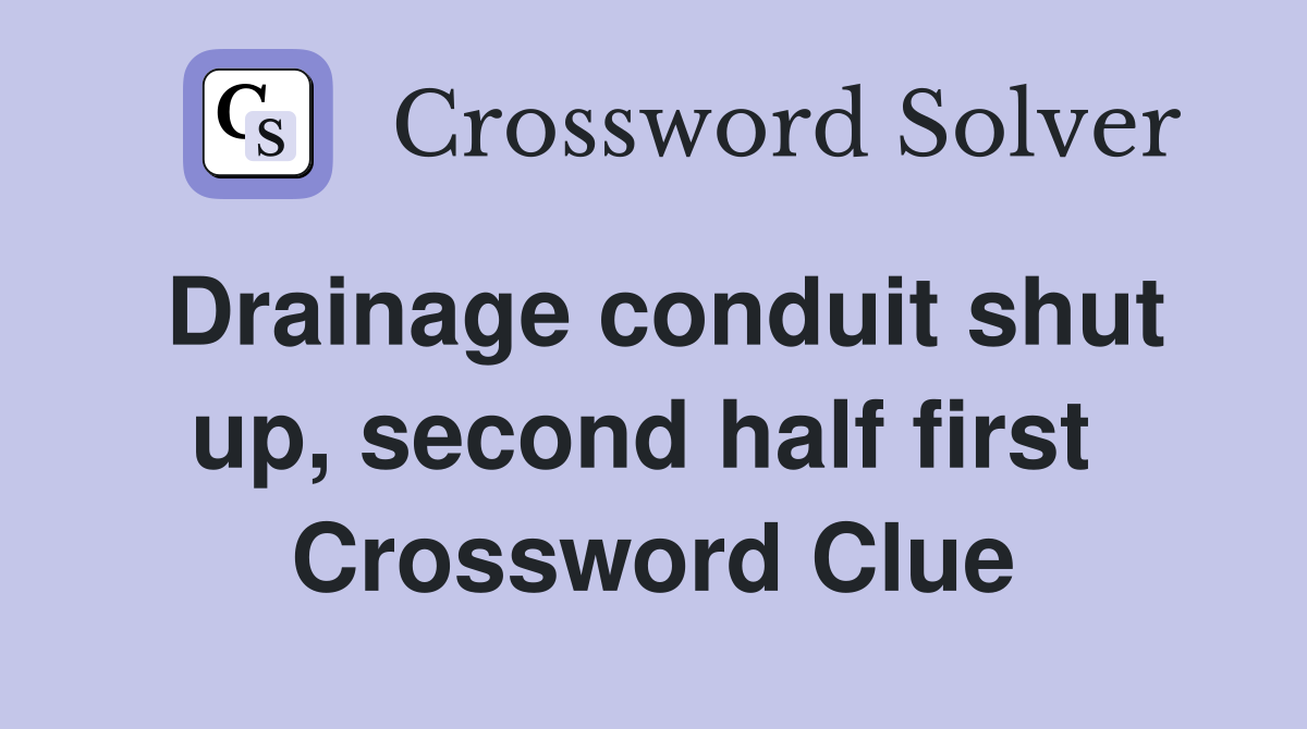 Drainage conduit shut up, second half first  Crossword Clue
