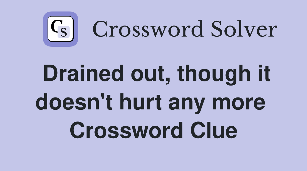 Drained out, though it doesn't hurt any more  Crossword Clue