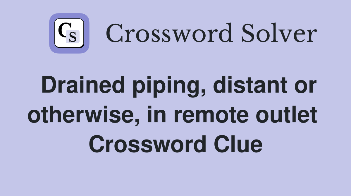 Drained piping, distant or otherwise, in remote outlet  Crossword Clue