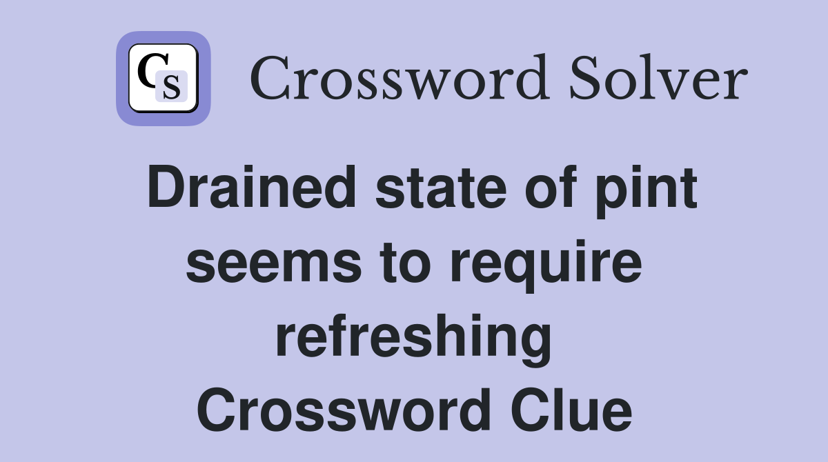 Drained state of pint seems to require refreshing Crossword Clue
