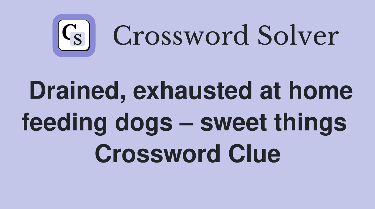 Drained, exhausted at home feeding dogs – sweet things  Crossword Clue