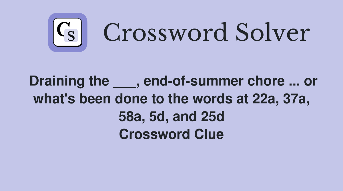 Draining the ___, end-of-summer chore ... or what's been done to the words at 22a, 37a, 58a, 5d, and 25d Crossword Clue