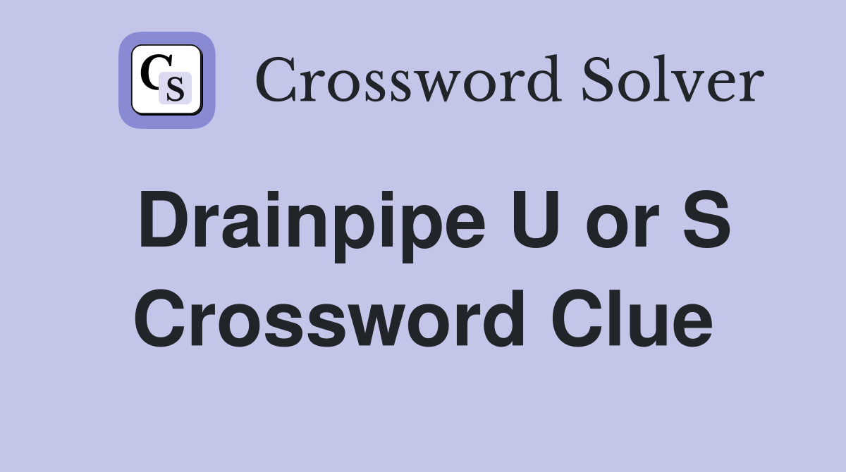 Drainpipe U or S Crossword Clue