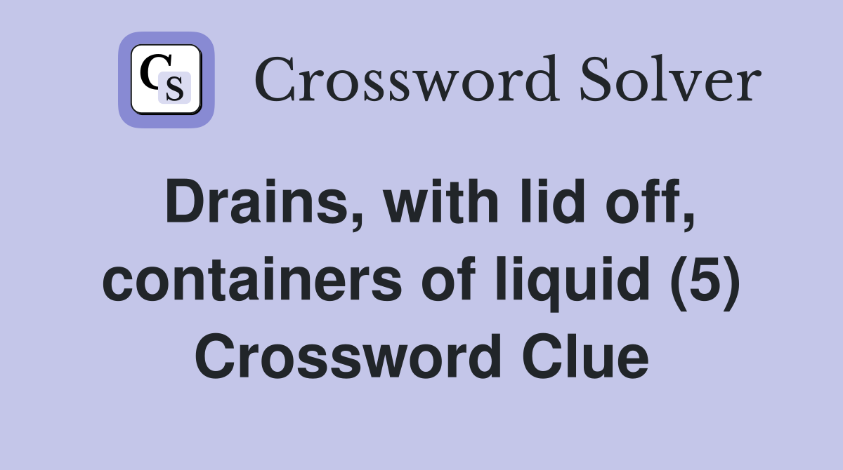 Drains, with lid off, containers of liquid (5) Crossword Clue