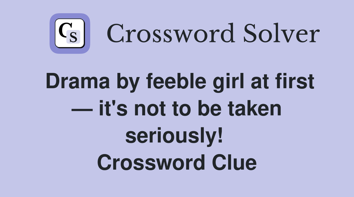 Drama by feeble girl at first — it's not to be taken seriously!  Crossword Clue