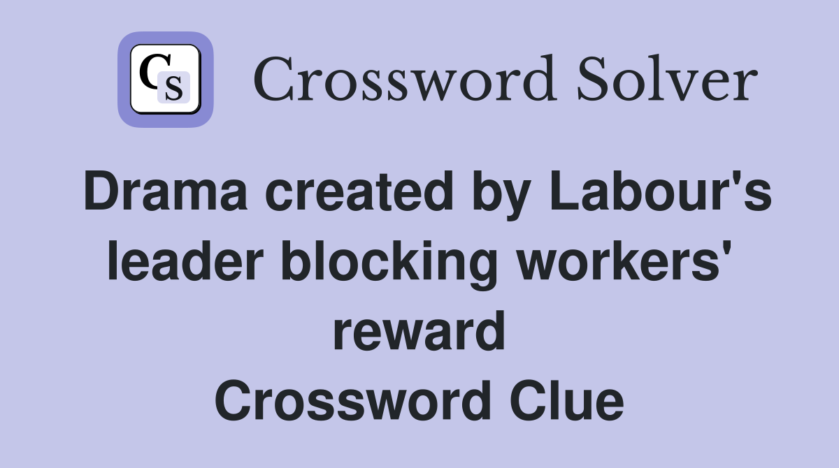 Drama created by Labour's leader blocking workers' reward Crossword Clue