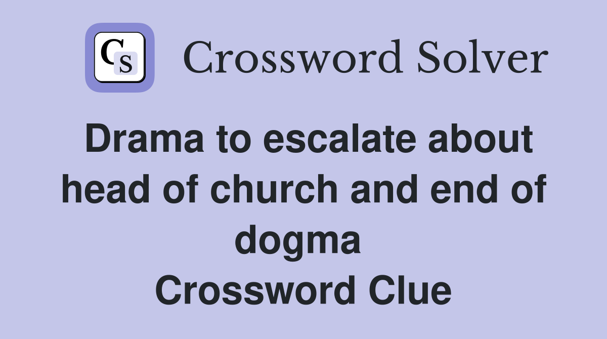 Drama to escalate about head of church and end of dogma  Crossword Clue