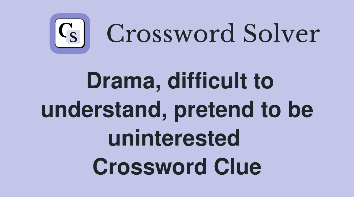 Drama, difficult to understand, pretend to be uninterested  Crossword Clue