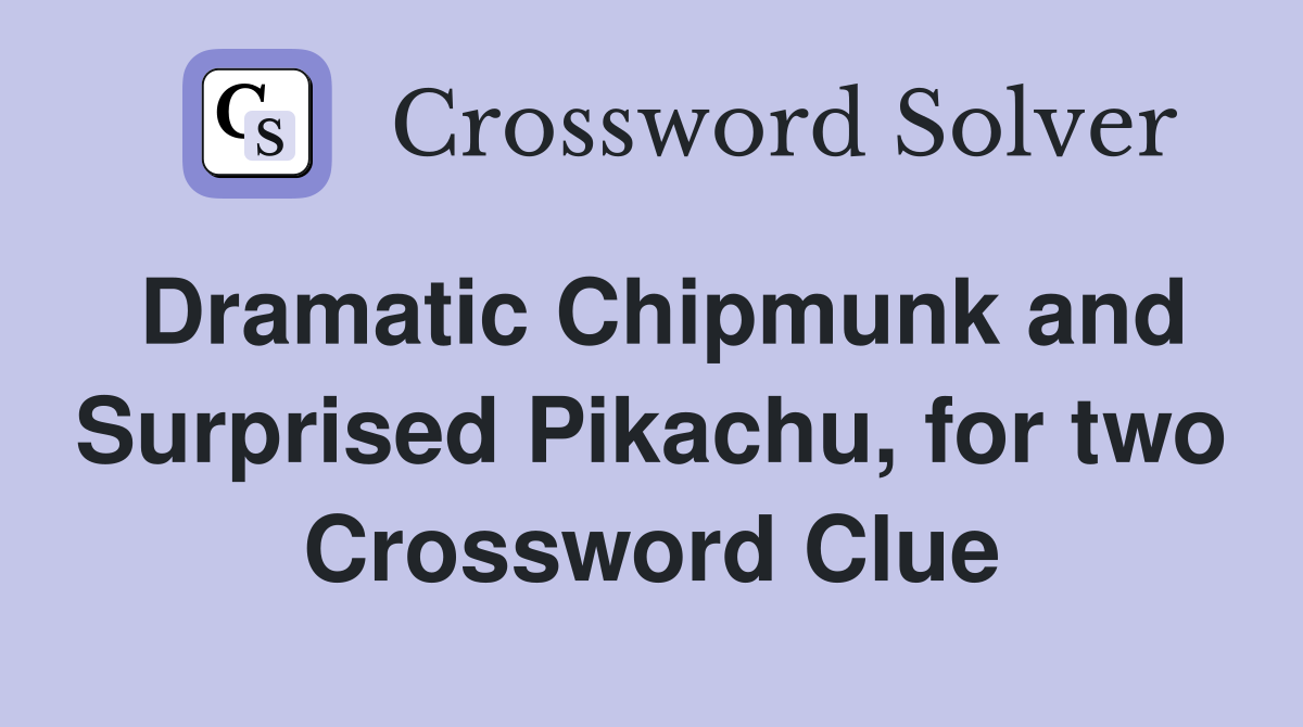 Dramatic Chipmunk and Surprised Pikachu, for two Crossword Clue