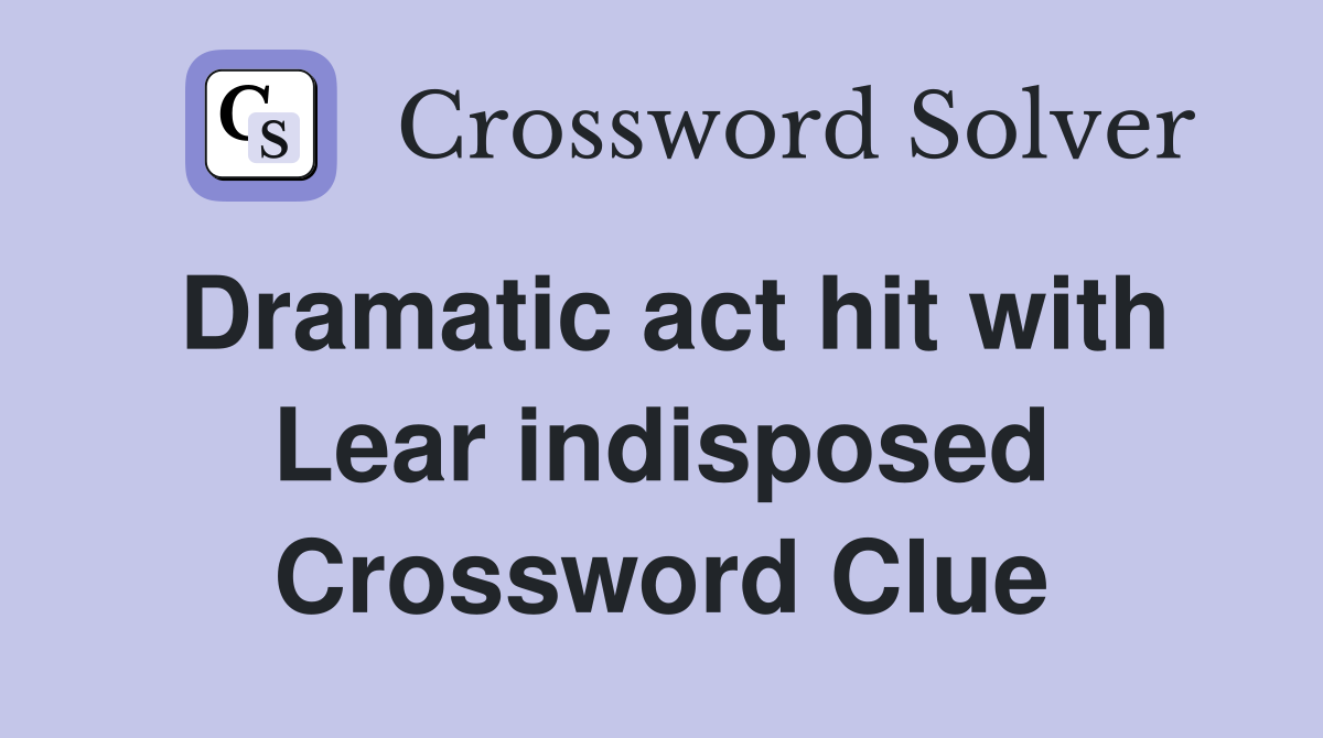 Dramatic act hit with Lear indisposed Crossword Clue