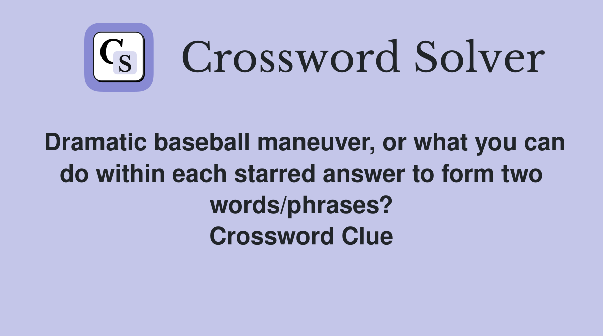 Dramatic baseball maneuver, or what you can do within each starred answer to form two words/phrases? Crossword Clue